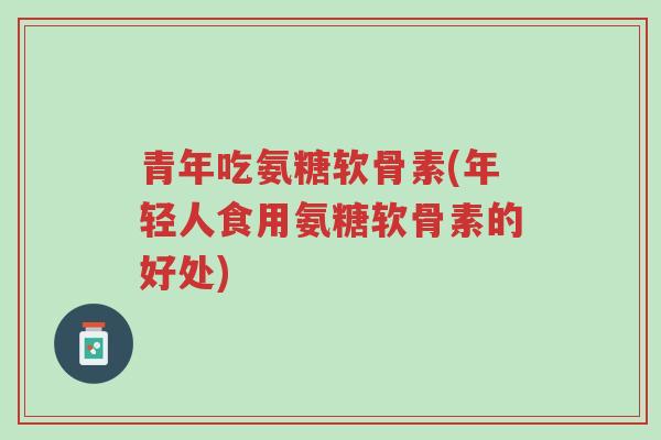 青年吃氨糖软骨素(年轻人食用氨糖软骨素的好处)-第1张图片-超越 青年吃氨糖软骨素(年轻人食用氨糖软骨素的好处)-第1张图片-超越