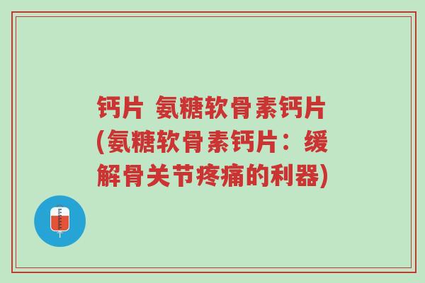 钙片 氨糖软骨素钙片(氨糖软骨素钙片:缓解骨关节疼痛的利器)-第1张图片-超越 钙片 氨糖软骨素钙片(氨糖软骨素钙片:缓解骨关节疼痛的利器)-第1张图片-超越