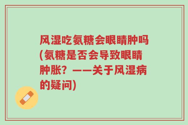 风湿吃氨糖会眼睛肿吗(氨糖是否会导致眼睛肿胀?——关于风湿病的疑问)-第1张图片-超越 风湿吃氨糖会眼睛肿吗(氨糖是否会导致眼睛肿胀?——关于风湿病的疑问)-第1张图片-超越