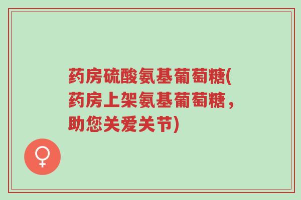 药房硫酸氨基葡萄糖(药房上架氨基葡萄糖,助您关爱关节)-第1张图片-超越 药房硫酸氨基葡萄糖(药房上架氨基葡萄糖,助您关爱关节)-第1张图片-超越
