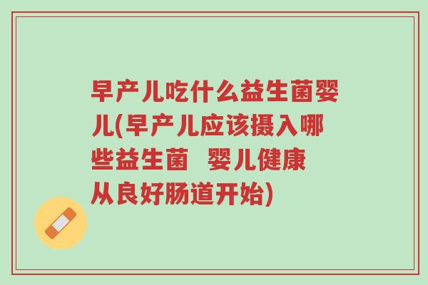 早产儿吃什么益生菌婴儿(早产儿应该摄入哪些益生菌 婴儿健康从良好肠道开始)-第1张图片-超越 早产儿吃什么益生菌婴儿(早产儿应该摄入哪些益生菌 婴儿健康从良好肠道开始)-第1张图片-超越