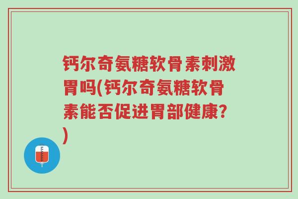 钙尔奇氨糖软骨素刺激胃吗(钙尔奇氨糖软骨素能否促进胃部健康?)-第1张图片-超越 钙尔奇氨糖软骨素刺激胃吗(钙尔奇氨糖软骨素能否促进胃部健康?)-第1张图片-超越