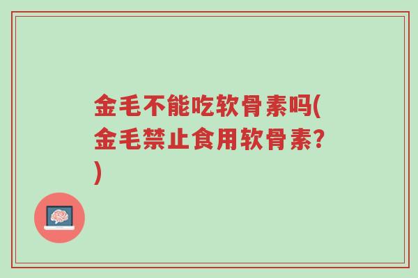 金毛不能吃软骨素吗(金毛禁止食用软骨素?)-第1张图片-超越 金毛不能吃软骨素吗(金毛禁止食用软骨素?)-第1张图片-超越