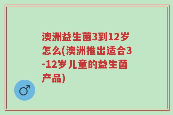 澳洲益生菌3到12岁怎么(澳洲推出适合3-12岁儿童的益生菌产品)-第1张图片-超越