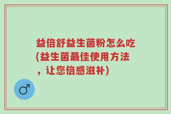 益倍舒益生菌粉怎么吃(益生菌最佳使用方法,让您倍感滋补)-第1张图片-超越 益倍舒益生菌粉怎么吃(益生菌最佳使用方法,让您倍感滋补)-第1张图片-超越