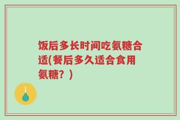 饭后多长时间吃氨糖合适(餐后多久适合食用氨糖?)-第1张图片-超越 饭后多长时间吃氨糖合适(餐后多久适合食用氨糖?)-第1张图片-超越