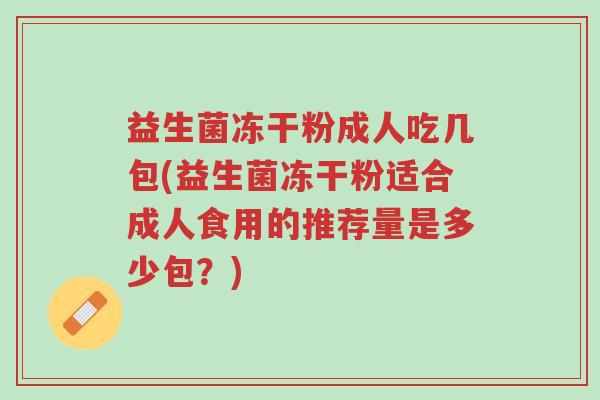 益生菌冻干粉成人吃几包(益生菌冻干粉适合成人食用的推荐量是多少包?)-第1张图片-超越 益生菌冻干粉成人吃几包(益生菌冻干粉适合成人食用的推荐量是多少包?)-第1张图片-超越
