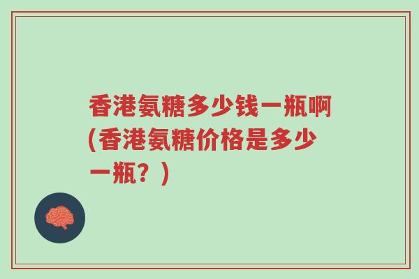 香港氨糖多少钱一瓶啊(香港氨糖价格是多少一瓶?)-第1张图片-超越 香港氨糖多少钱一瓶啊(香港氨糖价格是多少一瓶?)-第1张图片-超越
