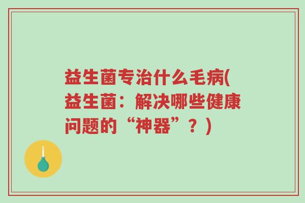 益生菌专治什么毛病(益生菌:解决哪些健康问题的“神器”?)-第1张图片-超越 益生菌专治什么毛病(益生菌:解决哪些健康问题的“神器”?)-第1张图片-超越