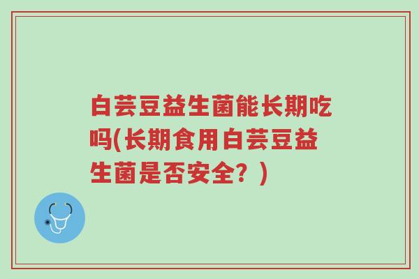白芸豆益生菌能长期吃吗(长期食用白芸豆益生菌是否安全?)-第1张图片-超越 白芸豆益生菌能长期吃吗(长期食用白芸豆益生菌是否安全?)-第1张图片-超越