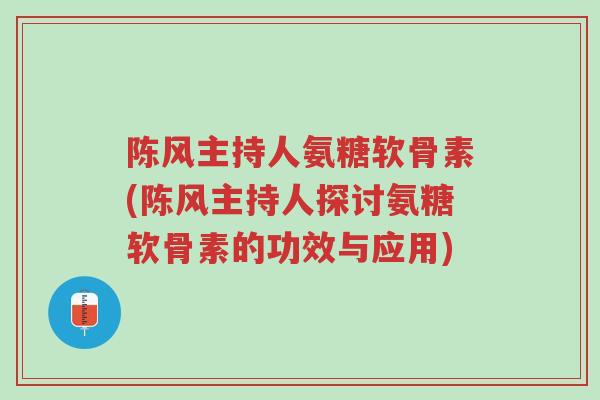 陈风主持人氨糖软骨素(陈风主持人探讨氨糖软骨素的功效与应用)-第1张图片-超越 陈风主持人氨糖软骨素(陈风主持人探讨氨糖软骨素的功效与应用)-第1张图片-超越