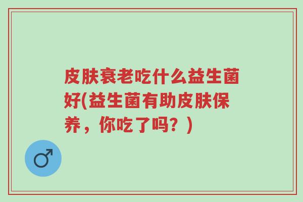 皮肤衰老吃什么益生菌好(益生菌有助皮肤保养，你吃了吗？)-第1张图片-超越