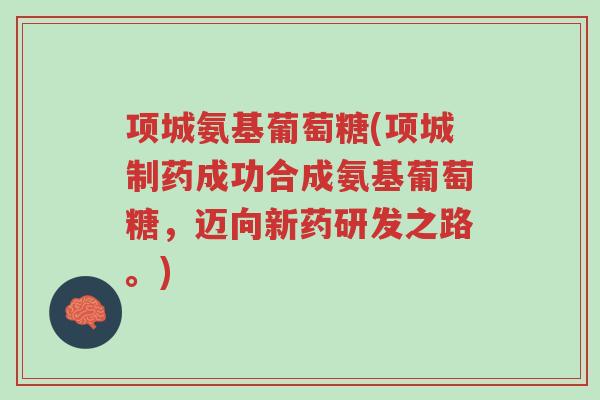 项城氨基葡萄糖(项城制药成功合成氨基葡萄糖,迈向新药研发之路。)-第1张图片-超越 项城氨基葡萄糖(项城制药成功合成氨基葡萄糖,迈向新药研发之路。)-第1张图片-超越