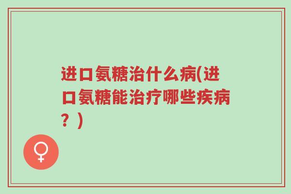 进口氨糖治什么病(进口氨糖能治疗哪些疾病?)-第1张图片-超越 进口氨糖治什么病(进口氨糖能治疗哪些疾病?)-第1张图片-超越