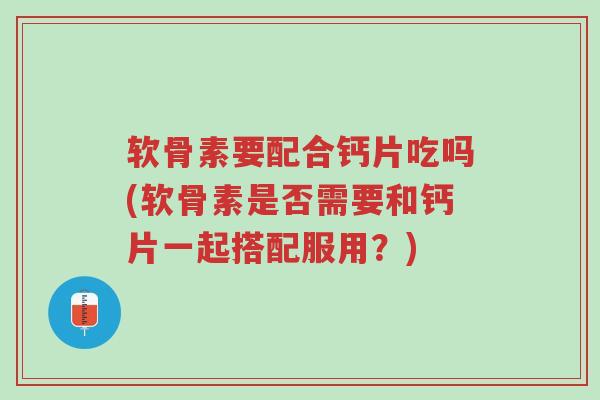 软骨素要配合钙片吃吗(软骨素是否需要和钙片一起搭配服用？)-第1张图片-超越