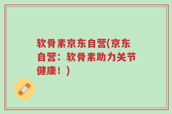 软骨素京东自营(京东自营:软骨素助力关节健康!)-第1张图片-超越 软骨素京东自营(京东自营:软骨素助力关节健康!)-第1张图片-超越