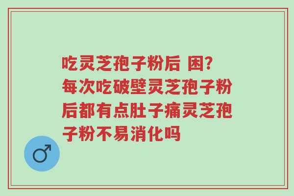 吃灵芝孢子粉后 困?每次吃破壁灵芝孢子粉后都有点肚子痛灵芝孢子粉不易消化吗-第1张图片-超越 吃灵芝孢子粉后 困?每次吃破壁灵芝孢子粉后都有点肚子痛灵芝孢子粉不易消化吗-第1张图片-超越