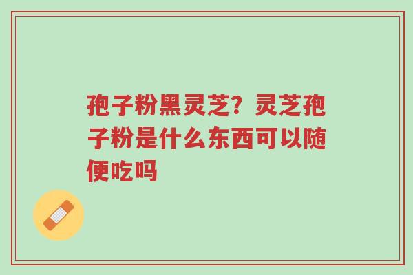 孢子粉黑灵芝?灵芝孢子粉是什么东西可以随便吃吗-第1张图片-超越 孢子粉黑灵芝?灵芝孢子粉是什么东西可以随便吃吗-第1张图片-超越