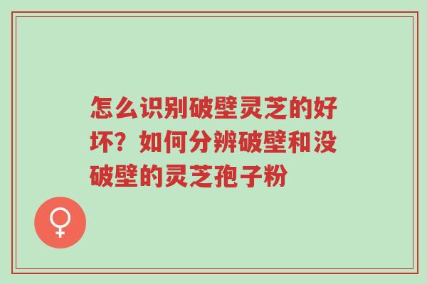 怎么识别破壁灵芝的好坏？如何分辨破壁和没破壁的灵芝孢子粉-第1张图片-超越