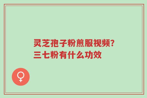 灵芝孢子粉煎服视频?三七粉有什么功效-第1张图片-超越 灵芝孢子粉煎服视频?三七粉有什么功效-第1张图片-超越