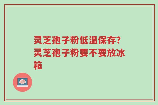 灵芝孢子粉低温保存?灵芝孢子粉要不要放冰箱-第1张图片-超越 灵芝孢子粉低温保存?灵芝孢子粉要不要放冰箱-第1张图片-超越