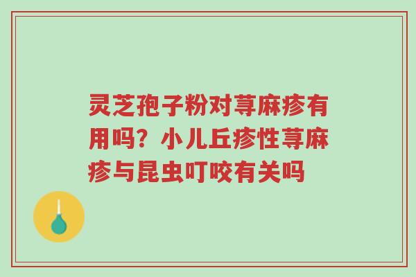 灵芝孢子粉对荨麻疹有用吗?小儿丘疹性荨麻疹与昆虫叮咬有关吗-第1张图片-超越 灵芝孢子粉对荨麻疹有用吗?小儿丘疹性荨麻疹与昆虫叮咬有关吗-第1张图片-超越