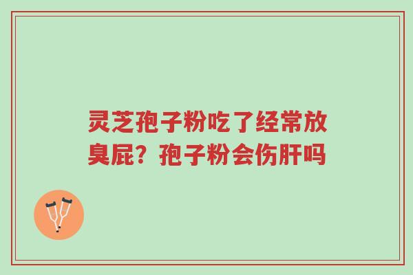 灵芝孢子粉吃了经常放臭屁?孢子粉会伤肝吗-第1张图片-超越 灵芝孢子粉吃了经常放臭屁?孢子粉会伤肝吗-第1张图片-超越