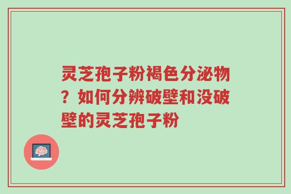灵芝孢子粉褐色分泌物?如何分辨破壁和没破壁的灵芝孢子粉-第1张图片-超越 灵芝孢子粉褐色分泌物?如何分辨破壁和没破壁的灵芝孢子粉-第1张图片-超越
