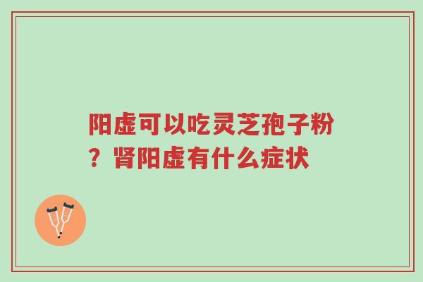 阳虚可以吃灵芝孢子粉?肾阳虚有什么症状-第1张图片-超越 阳虚可以吃灵芝孢子粉?肾阳虚有什么症状-第1张图片-超越