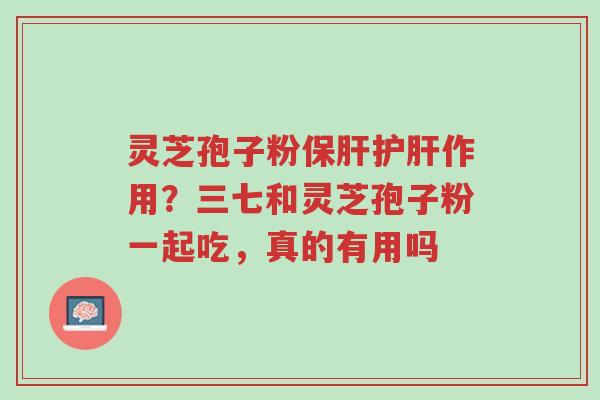 灵芝孢子粉保肝护肝作用?三七和灵芝孢子粉一起吃,真的有用吗-第1张图片-超越 灵芝孢子粉保肝护肝作用?三七和灵芝孢子粉一起吃,真的有用吗-第1张图片-超越