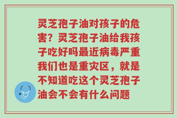 灵芝孢子油对孩子的危害?灵芝孢子油给我孩子吃好吗最近病毒严重我们也是重灾区,就是不知道吃这个灵芝孢子油会不会有什么问题-第1张图片-超越 灵芝孢子油对孩子的危害?灵芝孢子油给我孩子吃好吗最近病毒严重我们也是重灾区,就是不知道吃这个灵芝孢子油会不会有什么问题-第1张图片-超越