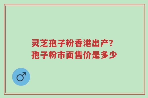 灵芝孢子粉香港出产?孢子粉市面售价是多少-第1张图片-超越 灵芝孢子粉香港出产?孢子粉市面售价是多少-第1张图片-超越