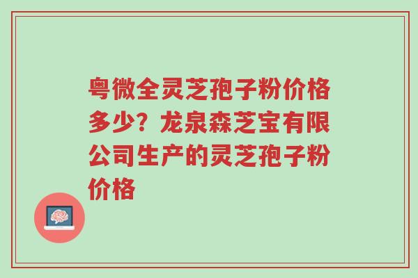 粤微全灵芝孢子粉价格多少?龙泉森芝宝有限公司生产的灵芝孢子粉价格-第1张图片-超越 粤微全灵芝孢子粉价格多少?龙泉森芝宝有限公司生产的灵芝孢子粉价格-第1张图片-超越