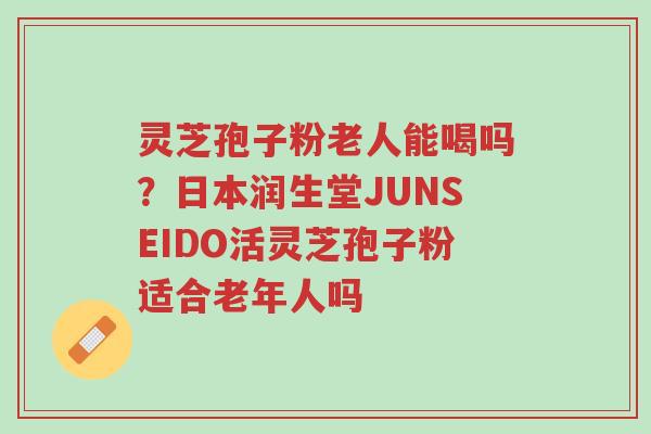 灵芝孢子粉老人能喝吗?日本润生堂JUNSEIDO活灵芝孢子粉适合老年人吗-第1张图片-超越 灵芝孢子粉老人能喝吗?日本润生堂JUNSEIDO活灵芝孢子粉适合老年人吗-第1张图片-超越