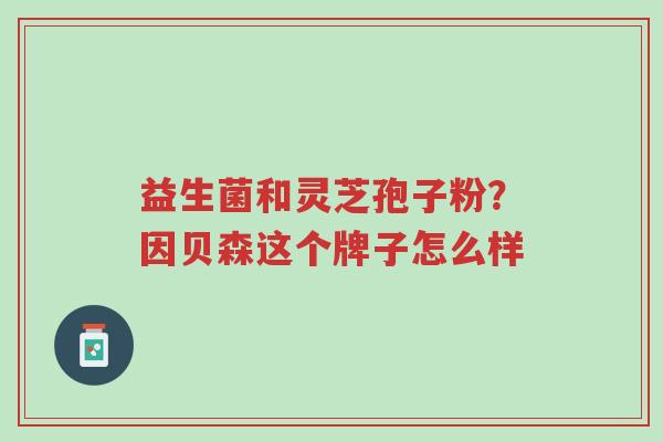 益生菌和灵芝孢子粉?因贝森这个牌子怎么样-第1张图片-超越 益生菌和灵芝孢子粉?因贝森这个牌子怎么样-第1张图片-超越