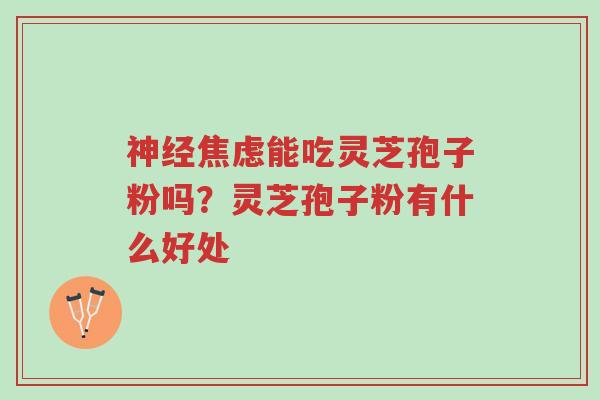神经焦虑能吃灵芝孢子粉吗?灵芝孢子粉有什么好处-第1张图片-超越 神经焦虑能吃灵芝孢子粉吗?灵芝孢子粉有什么好处-第1张图片-超越