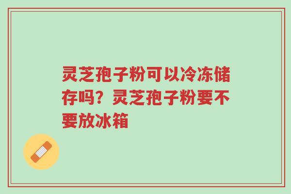 灵芝孢子粉可以冷冻储存吗?灵芝孢子粉要不要放冰箱-第1张图片-超越 灵芝孢子粉可以冷冻储存吗?灵芝孢子粉要不要放冰箱-第1张图片-超越