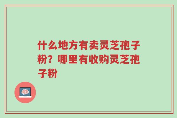 什么地方有卖灵芝孢子粉?哪里有收购灵芝孢子粉-第1张图片-超越 什么地方有卖灵芝孢子粉?哪里有收购灵芝孢子粉-第1张图片-超越