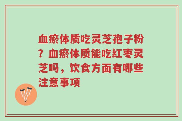 血瘀体质吃灵芝孢子粉?血瘀体质能吃红枣灵芝吗,饮食方面有哪些注意事项-第1张图片-超越 血瘀体质吃灵芝孢子粉?血瘀体质能吃红枣灵芝吗,饮食方面有哪些注意事项-第1张图片-超越