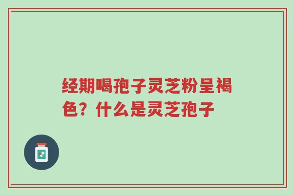 经期喝孢子灵芝粉呈褐色?什么是灵芝孢子-第1张图片-超越 经期喝孢子灵芝粉呈褐色?什么是灵芝孢子-第1张图片-超越