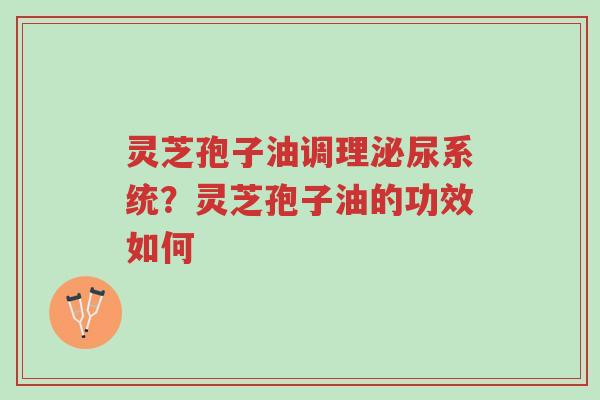 灵芝孢子油调理泌尿系统?灵芝孢子油的功效如何-第1张图片-超越 灵芝孢子油调理泌尿系统?灵芝孢子油的功效如何-第1张图片-超越