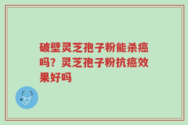 破壁灵芝孢子粉能杀癌吗？灵芝孢子粉抗癌效果好吗-第1张图片-超越