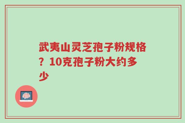 武夷山灵芝孢子粉规格?10克孢子粉大约多少-第1张图片-超越 武夷山灵芝孢子粉规格?10克孢子粉大约多少-第1张图片-超越