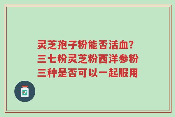 灵芝孢子粉能否活血?三七粉灵芝粉西洋参粉三种是否可以一起服用-第1张图片-超越 灵芝孢子粉能否活血?三七粉灵芝粉西洋参粉三种是否可以一起服用-第1张图片-超越