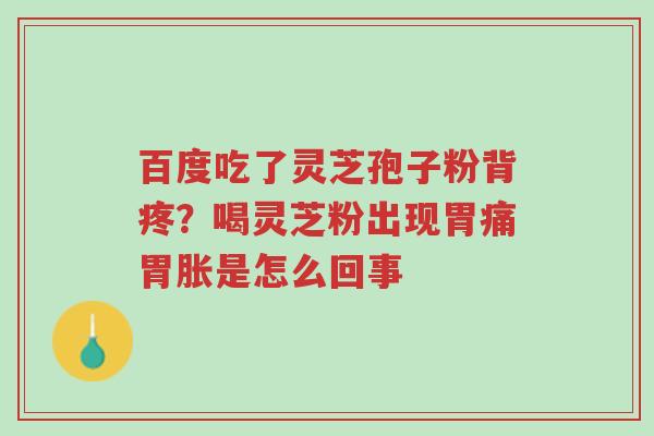 百度吃了灵芝孢子粉背疼?喝灵芝粉出现胃痛胃胀是怎么回事-第1张图片-超越 百度吃了灵芝孢子粉背疼?喝灵芝粉出现胃痛胃胀是怎么回事-第1张图片-超越