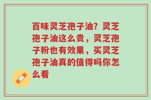 百味灵芝孢子油?灵芝孢子油这么贵,灵芝孢子粉也有效果,买灵芝孢子油真的值得吗你怎么看-第1张图片-超越 百味灵芝孢子油?灵芝孢子油这么贵,灵芝孢子粉也有效果,买灵芝孢子油真的值得吗你怎么看-第1张图片-超越