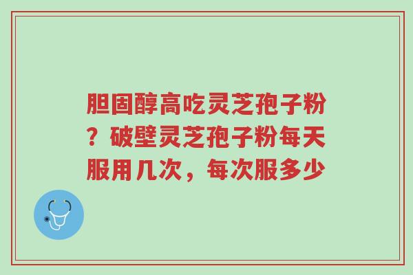 胆固醇高吃灵芝孢子粉?破壁灵芝孢子粉每天服用几次,每次服多少-第1张图片-超越 胆固醇高吃灵芝孢子粉?破壁灵芝孢子粉每天服用几次,每次服多少-第1张图片-超越