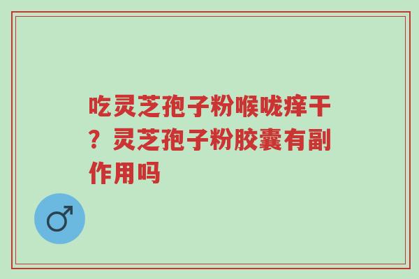 吃灵芝孢子粉喉咙痒干?灵芝孢子粉胶囊有副作用吗-第1张图片-超越 吃灵芝孢子粉喉咙痒干?灵芝孢子粉胶囊有副作用吗-第1张图片-超越