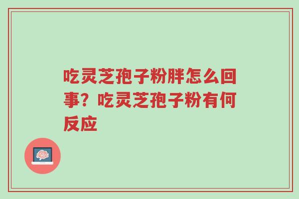 吃灵芝孢子粉胖怎么回事?吃灵芝孢子粉有何反应-第1张图片-超越 吃灵芝孢子粉胖怎么回事?吃灵芝孢子粉有何反应-第1张图片-超越