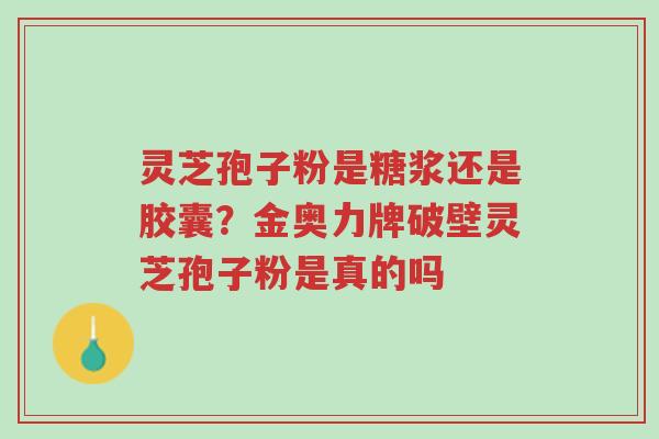 灵芝孢子粉是糖浆还是胶囊?金奥力牌破壁灵芝孢子粉是真的吗-第1张图片-超越 灵芝孢子粉是糖浆还是胶囊?金奥力牌破壁灵芝孢子粉是真的吗-第1张图片-超越